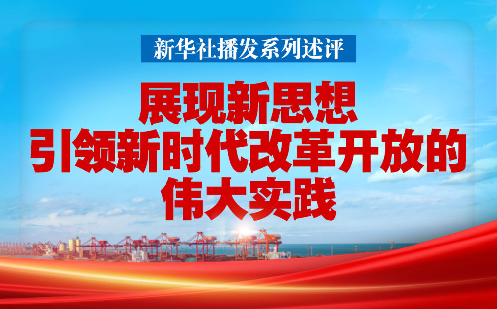 新華社播發(fā)系列述評(píng)，展現(xiàn)新思想引領(lǐng)新時(shí)代改革開放的偉大實(shí)踐